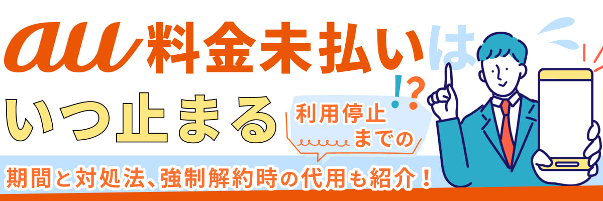 au料金未払いはいつ止まる?利用停止までの期間と対処法、強制解約時の代用も紹介!